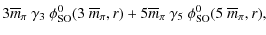 $\displaystyle 3 \overline{m}_\pi~ \gamma_{3} ~\phi_{\rm SO}^0(3~
\overline{m}_\pi,r)+ 5 \overline{m}_\pi~ \gamma_{5}~
\phi_{\rm SO}^0(5 ~ \overline{m}_\pi,r) ,$
