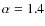 $\alpha =1.4$