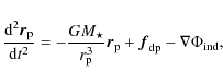 \begin{displaymath}%
\frac{{\rm d}^2{\vec r}_{\rm p}}{{\rm d}t^2}=-\frac{GM_\sta...
...}{{\vec r}_{\rm p}}+{{\vec f}_{\rm dp}}-\nabla \Phi_{\rm ind},
\end{displaymath}