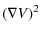 $\displaystyle (\nabla V)^2$