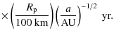 $\displaystyle \times\left( \frac{R_{\rm p}}{100\ {\rm km}} \right) \left( \frac{a}{{\rm AU}} \right)^{-1/2}\ {\rm yr}.$