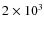 $ 2\times10^{3}$