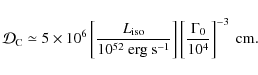 \begin{displaymath}%
{\cal D}_{\rm C}\simeq 5\times 10^{6}\left[\frac{L_{\rm iso...
...{-1}}}\right]\left[\frac{\Gamma_0}{10^4}\right]^{-3}~{\rm cm}.
\end{displaymath}