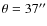 $\theta=37^{\prime \prime}$