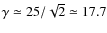 $\gamma\simeq 25/\sqrt{2}\simeq 17.7$