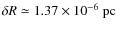 $\delta R \simeq 1.37 \times 10^{-6}~{\rm pc}$