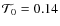$\mathcal{T}_0 = 0.14$