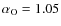 $\alpha _{\rm O} = 1.05$
