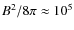 $B^2/8\pi\approx 10^5$
