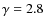 $\gamma = 2.8$
