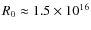 $R_0\approx 1.5\times 10^{16}$
