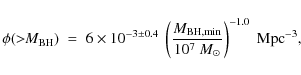 \begin{displaymath}\phi(>\!\!M_{\rm BH}) \; = \; 6 \times 10^{-3 \pm 0.4} ~ \lef...
... BH, min}}{10^{7} ~ M_{\odot}}\right)^{-1.0} ~ {\rm Mpc}^{-3},
\end{displaymath}