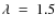 $\lambda ~ = ~ 1.5$