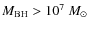 $M_{\rm BH} > 10^{7} ~ M_{\odot}$