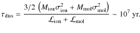 $\displaystyle \tau_{\rm diss} = \frac{3/2\ \left(M_{\rm ion}\sigma_{\rm ion}^2 ...
...rm mol}^2\right)}
{{\cal L}_{\rm ion} + {\cal L}_{\rm mol}} \sim 10^7~{\rm yr}.$