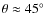 $\theta\approx 45^\circ$