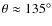 $\theta\approx 135^\circ$