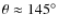 $\theta \approx 145^\circ $