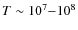 $T\sim 10^{7}{-}10^{8}$