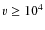 $v \geq 10^4$