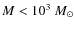 $M < 10^3~M_{\odot}$