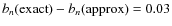 $b_n({\rm exact}) -
b_n\rm (approx) =0.03$