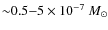 ${\sim} 0.5 {-} 5 \times 10^{-7}~ M_{\odot}$