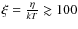 $\xi=\frac{\eta}{kT}\gtrsim100$