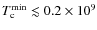 $T_{\rm c}^{\min}\lesssim0.2\times10^9$