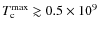 $T_{\rm c}^{\max}\gtrsim0.5\times10^9$