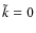 $\tilde{k}=0$