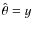 $\hat{\theta}=y$