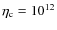 $\eta_{\rm c}=10^{12}$