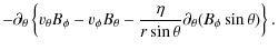 $\displaystyle -\partial_\theta \left\{ v_\theta B_\phi - v_\phi B_\theta -
\frac{\eta}{r\sin\theta}\partial_\theta (B_\phi \sin\theta) \right\} .$