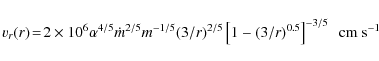 \begin{displaymath}
v_r(r)\!=\!2 \times 10^6 \alpha^{4/5} \dot{m}^{2/5} m^{-1/5}...
.../5} \left[ 1-(3/r)^{0.5} \right]^{-3/5}~~\rm {cm}~\rm {s}^{-1}
\end{displaymath}