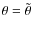 $\theta = \tilde{\theta}$
