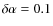 $\delta\alpha=0.1$