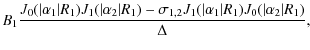 $\displaystyle B_1\frac{J_0(\vert\alpha_1\vert R_1)J_1(\vert\alpha_2\vert R_1) - \sigma_{1,2}J_1(\vert\alpha_1\vert R_1)J_0(\vert\alpha_2\vert R_1)}{\Delta},$