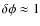 $\delta\phi\approx 1$
