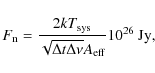 \begin{displaymath}F_{\rm n} = { 2 k T_{{\rm sys}} \over \sqrt{\Delta t \Delta \nu} A_{{\rm eff}}} 10^{26}~{\rm Jy},
\end{displaymath}