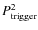 $P_{{\rm trigger}}^2$