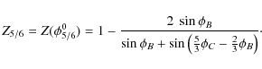 \begin{displaymath}Z_{5/6} = Z(\phi^0_{5/6})=1- \frac{2~\sin{\phi_B}}{\sin{\phi_B}+\sin{\left(\frac{5}{3}\phi_C - \frac{2}{3}\phi_B\right)}}\cdot
\end{displaymath}