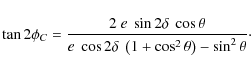 \begin{displaymath}\tan{2\phi_C}= \frac{2~e~\sin{2\delta}~\cos{\theta}}{e~\cos{2\delta}~\left(1+\cos^2{\theta}\right)-\sin^2{\theta}}\cdot
\end{displaymath}