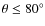 $\theta \le 80^{\circ}$