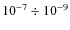 $10^{-7} \div 10^{-9}$