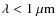 $\lambda < 1~\mu{\rm m}$
