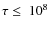$\tau\leq\
10^8$