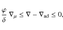 \begin{displaymath}%
\frac{\varphi}{\delta} ~\nabla_{\mu}\le \nabla- \nabla_{{\rm ad}}\le 0,
\end{displaymath}