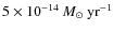 $5 \times 10^{-14}\ensuremath{~\mbox{\it M}_{\odot}~{\rm yr}^{-1}} $