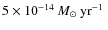 $5 \times 10^{-14}\ensuremath{~\mbox{\it M}_{\odot}~{\rm yr}^{-1}} ~$